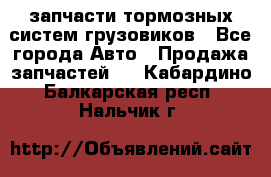 запчасти тормозных систем грузовиков - Все города Авто » Продажа запчастей   . Кабардино-Балкарская респ.,Нальчик г.